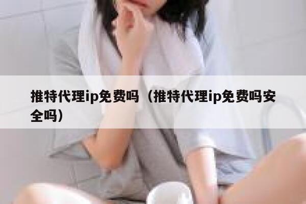 推特代理ip免费吗（推特代理ip免费吗安全吗） 第1张