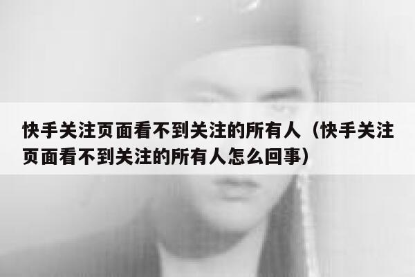 快手关注页面看不到关注的所有人（快手关注页面看不到关注的所有人怎么回事） 第1张