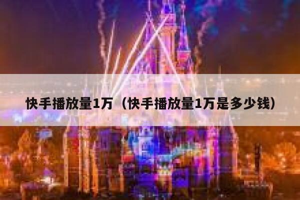 快手播放量1万（快手播放量1万是多少钱） 第1张