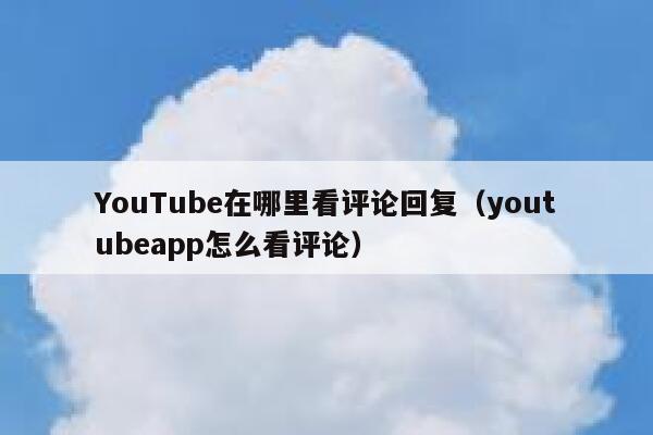 YouTube在哪里看评论回复（youtubeapp怎么看评论） 第1张