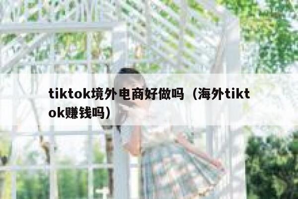 tiktok境外电商好做吗（海外tiktok赚钱吗） 第1张