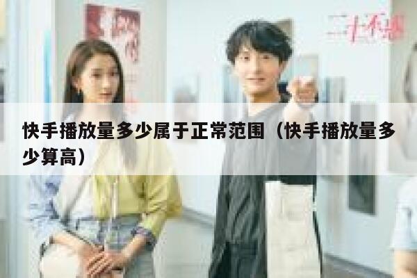 快手播放量多少属于正常范围（快手播放量多少算高） 第1张