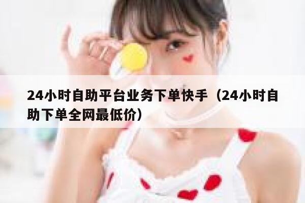 24小时自助平台业务下单快手（24小时自助下单全网最低价） 第1张