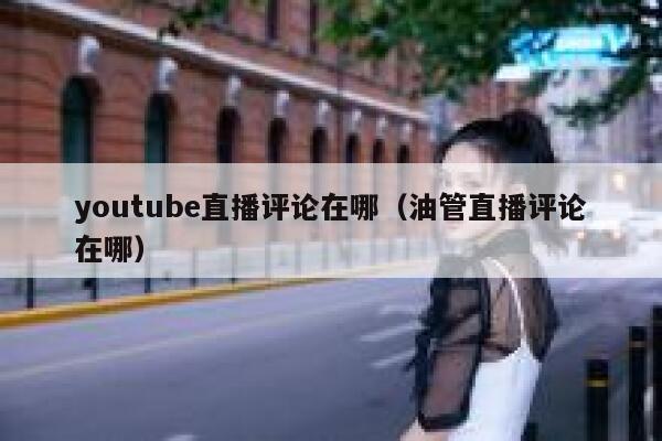 youtube直播评论在哪（油管直播评论在哪） 第1张
