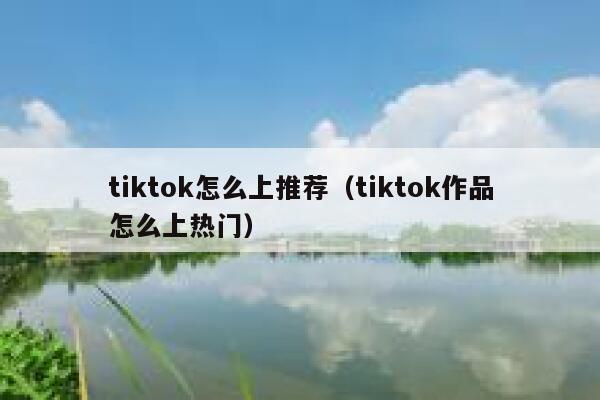 tiktok怎么上推荐（tiktok作品怎么上热门） 第1张