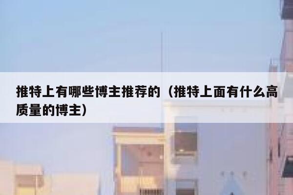 推特上有哪些博主推荐的（推特上面有什么高质量的博主） 第1张