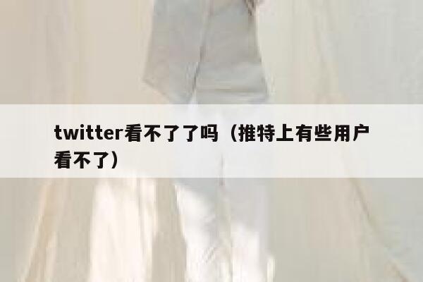 twitter看不了了吗（推特上有些用户看不了） 第1张