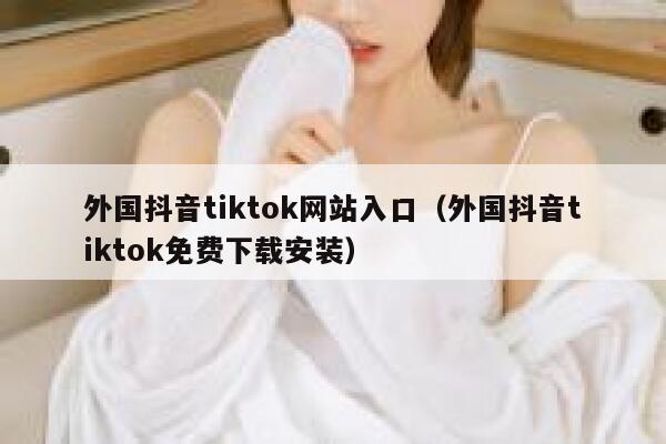 外国抖音tiktok网站入口（外国抖音tiktok免费下载安装） 第1张