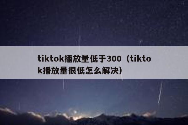 tiktok播放量低于300(tiktok播放量很低怎么解决) 第1张 tiktok播放量低于300(tiktok播放量很低怎么解决) 第1张