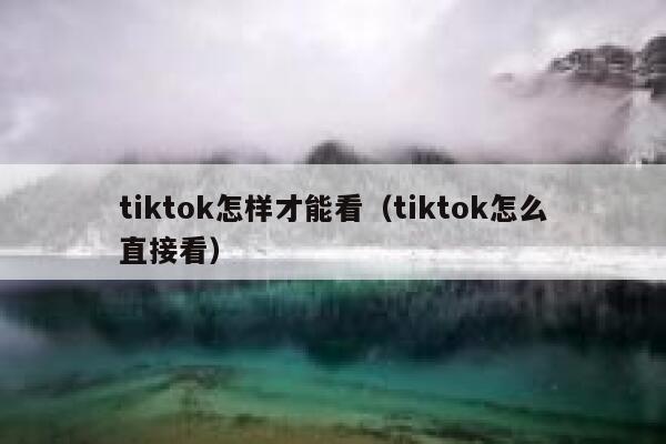 tiktok怎样才能看(tiktok怎么直接看) 第1张 tiktok怎样才能看(tiktok怎么直接看) 第1张