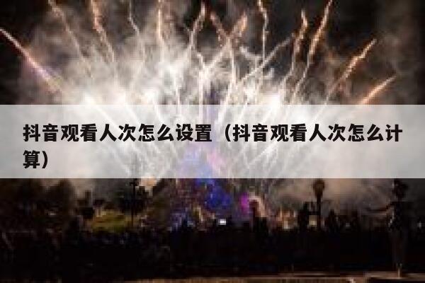 抖音观看人次怎么设置（抖音观看人次怎么计算） 第1张