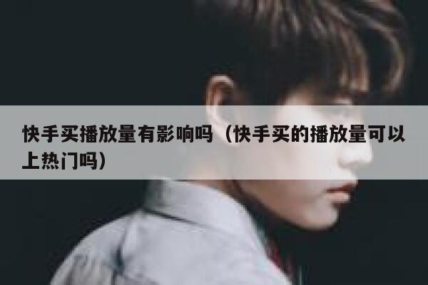 快手买播放量有影响吗（快手买的播放量可以上热门吗） 第1张