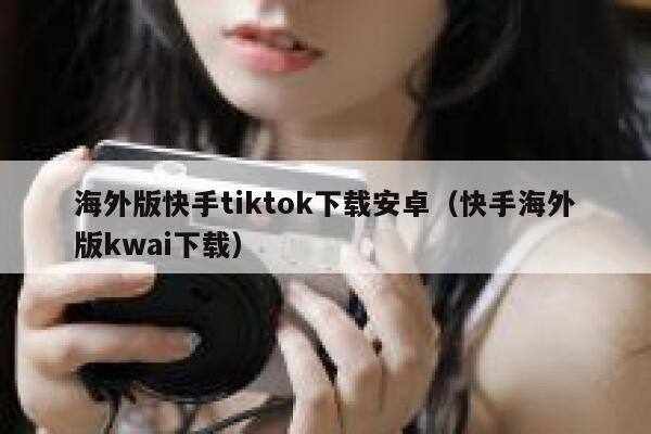 海外版快手tiktok下载安卓（快手海外版kwai下载） 第1张