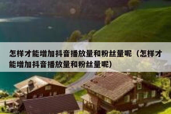 怎样才能增加抖音播放量和粉丝量呢(怎样才能增加抖音播放量和粉丝量呢) 第1张 怎样才能增加抖音播放量和粉丝量呢(怎样才能增加抖音播放量和粉丝量呢) 第1张