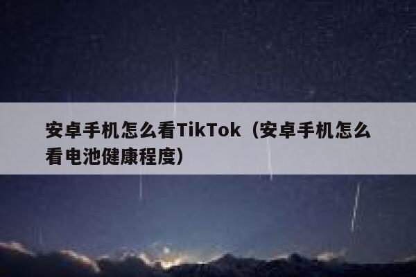 安卓手机怎么看TikTok(安卓手机怎么看电池健康程度) 第1张 安卓手机怎么看TikTok(安卓手机怎么看电池健康程度) 第1张