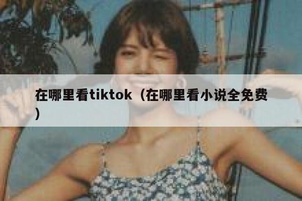 在哪里看tiktok（在哪里看小说全免费） 第1张