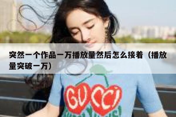 突然一个作品一万播放量然后怎么接着（播放量突破一万） 第1张