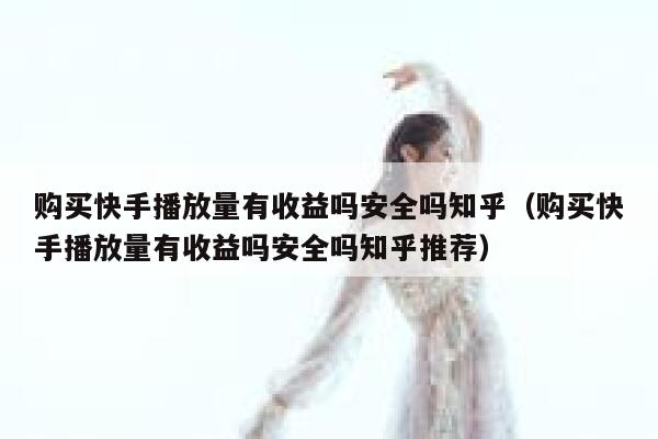 购买快手播放量有收益吗安全吗知乎(购买快手播放量有收益吗安全吗知乎推荐) 第1张 购买快手播放量有收益吗安全吗知乎(购买快手播放量有收益吗安全吗知乎推荐) 第1张