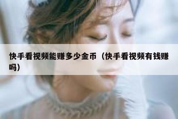 快手看视频能赚多少金币（快手看视频有钱赚吗） 第1张