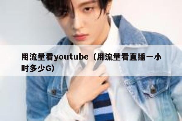用流量看youtube（用流量看直播一小时多少G） 第1张
