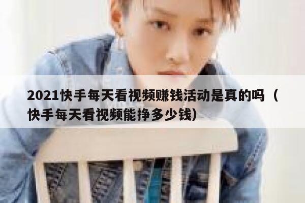 2021快手每天看视频赚钱活动是真的吗（快手每天看视频能挣多少钱） 第1张