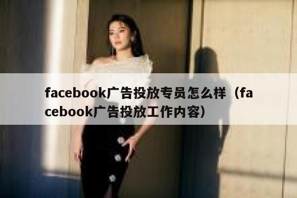facebook广告投放专员怎么样（facebook广告投放工作内容） 第1张