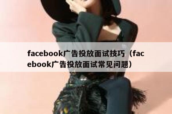facebook广告投放面试技巧（facebook广告投放面试常见问题） 第1张
