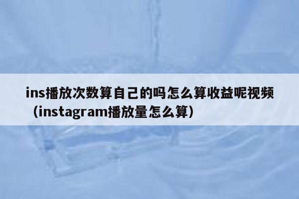 ins播放次数算自己的吗怎么算收益呢视频（instagram播放量怎么算） 第1张