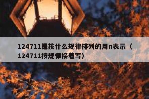 124711是按什么规律排列的用n表示(124711按规律接着写) 第1张 124711是按什么规律排列的用n表示(124711按规律接着写) 第1张