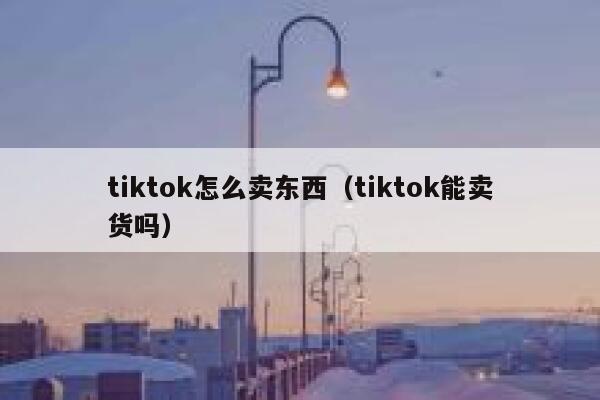tiktok怎么卖东西（tiktok能卖货吗） 第1张