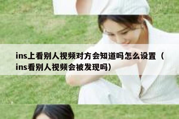 ins上看别人视频对方会知道吗怎么设置（ins看别人视频会被发现吗） 第1张