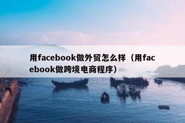 用facebook做外贸怎么样（用facebook做跨境电商程序） 第1张