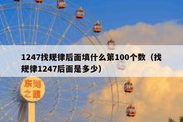1247找规律后面填什么第100个数（找规律1247后面是多少） 第1张