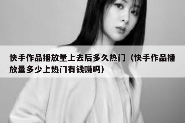快手作品播放量上去后多久热门（快手作品播放量多少上热门有钱赚吗） 第1张