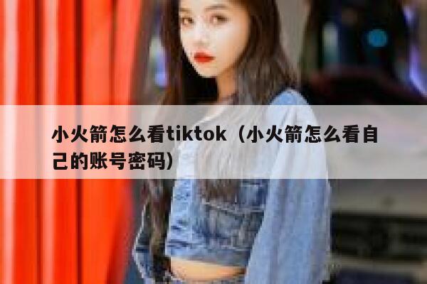 小火箭怎么看tiktok（小火箭怎么看自己的账号密码） 第1张