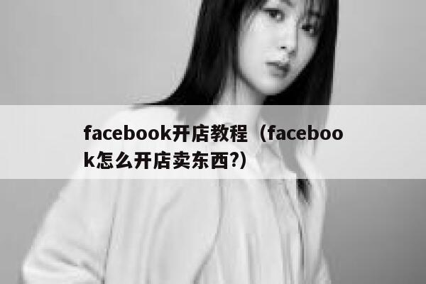 facebook开店教程（facebook怎么开店卖东西?） 第1张