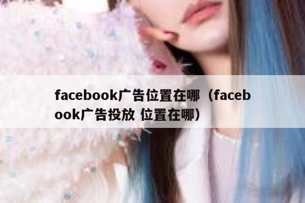 facebook广告位置在哪（facebook广告投放 位置在哪） 第1张
