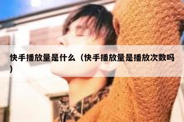 快手播放量是什么（快手播放量是播放次数吗） 第1张