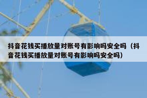 抖音花钱买播放量对账号有影响吗安全吗（抖音花钱买播放量对账号有影响吗安全吗） 第1张