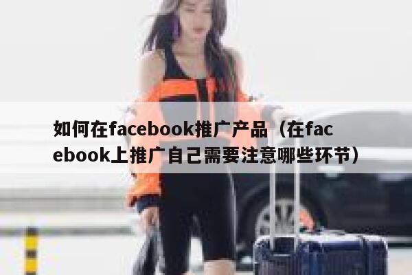 如何在facebook推广产品（在facebook上推广自己需要注意哪些环节） 第1张