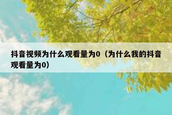 抖音视频为什么观看量为0（为什么我的抖音观看量为0） 第1张