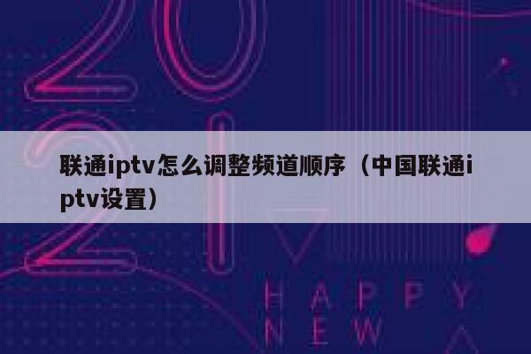联通iptv怎么调整频道顺序（中国联通iptv设置） 第1张