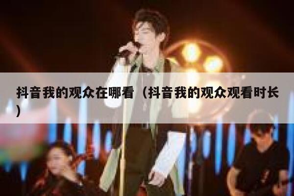 抖音我的观众在哪看（抖音我的观众观看时长） 第1张
