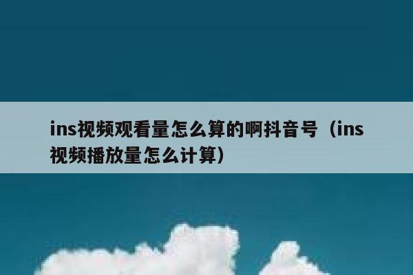ins视频观看量怎么算的啊抖音号（ins视频播放量怎么计算） 第1张