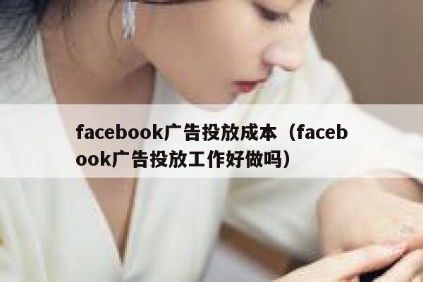 facebook广告投放成本（facebook广告投放工作好做吗） 第1张