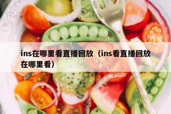 ins在哪里看直播回放（ins看直播回放在哪里看） 第1张