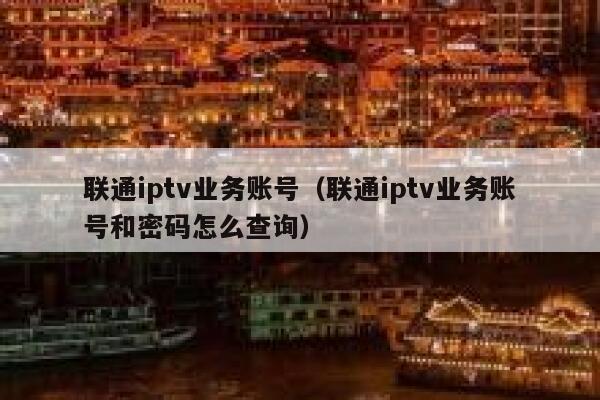 联通iptv业务账号（联通iptv业务账号和密码怎么查询） 第1张