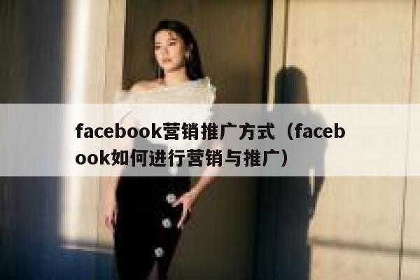 facebook营销推广方式（facebook如何进行营销与推广） 第1张