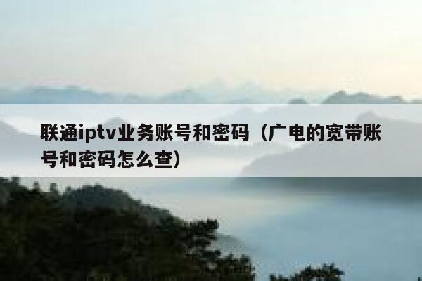 联通iptv业务账号和密码（广电的宽带账号和密码怎么查） 第1张