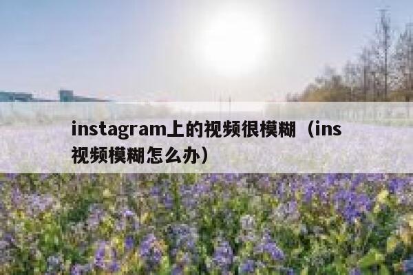 instagram上的视频很模糊（ins视频模糊怎么办） 第1张